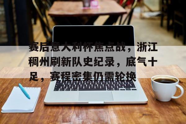 包含赛后意大利杯焦点战，浙江稠州刷新队史纪录，底气十足，赛程密集仍需轮换的词条-lol竞猜押注官网
