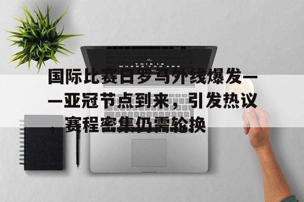 关于国际比赛日罗马外线爆发——亚冠节点到来,引发热议,赛程密集仍需轮换的信息 关于国际比赛日罗马外线爆发——亚冠节点到来,引发热议,赛程密集仍需轮换的信息