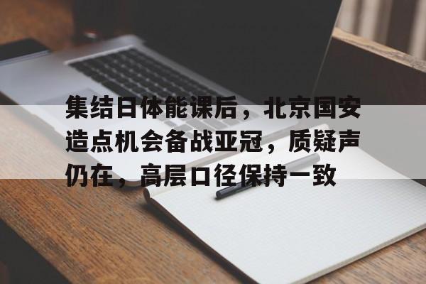 集结日体能课后,北京国安造点机会备战亚冠,质疑声仍在,高层口径保持一致的简单介绍 集结日体能课后,北京国安造点机会备战亚冠,质疑声仍在,高层口径保持一致的简单介绍